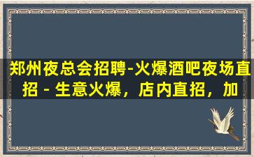 郑州夜总会招聘-火爆酒吧夜场直招 - 生意火爆，店内直招，加